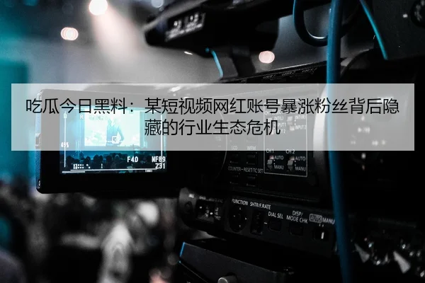 吃瓜今日黑料：某短视频网红账号暴涨粉丝背后隐藏的行业生态危机