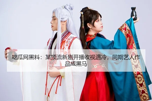 吃瓜网黑料：某顶流新剧开播收视遇冷，同期艺人作品成黑马