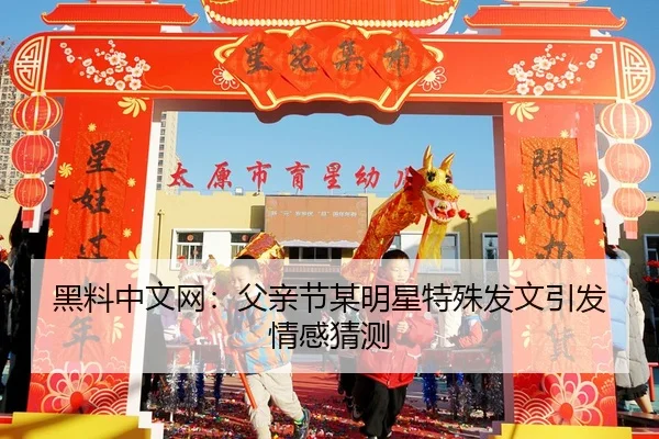 黑料中文网：父亲节某明星特殊发文引发情感猜测